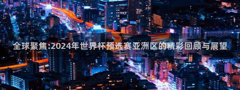 世界杯预选赛亚洲区积分榜:全球聚焦:2024年世界杯预选赛亚洲区的精彩回顾与展望