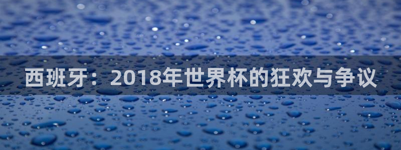 世界杯直播时间:西班牙:2018年世界杯的狂欢与争议