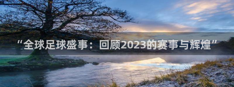 世界杯预选赛欧洲:“全球足球盛事:回顾2023的赛事与辉煌”
