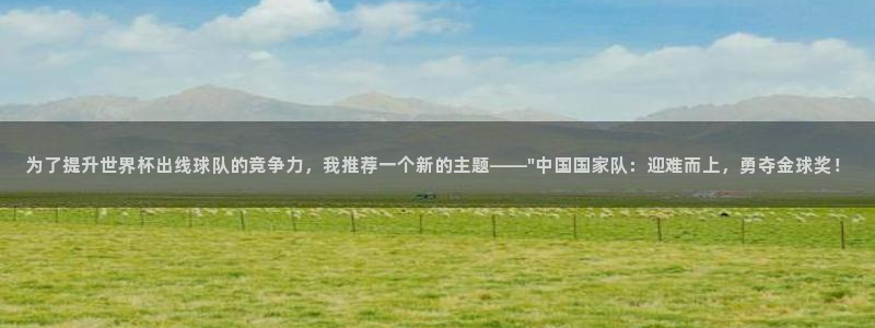 2006年世界杯冠军:为了提升世界杯出线球队的竞争力,我推荐一个新的主题——\